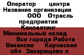 Оператор Call-центра › Название организации ­ LM Group, ООО › Отрасль предприятия ­ Консалтинг › Минимальный оклад ­ 27 000 - Все города Работа » Вакансии   . Кировская обл.,Захарищево п.